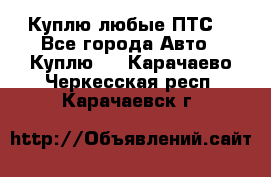 Куплю любые ПТС. - Все города Авто » Куплю   . Карачаево-Черкесская респ.,Карачаевск г.